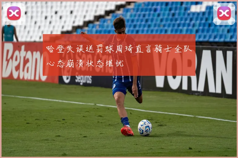 哈登失误送罚球周琦直言骑士全队心态崩溃状态堪忧