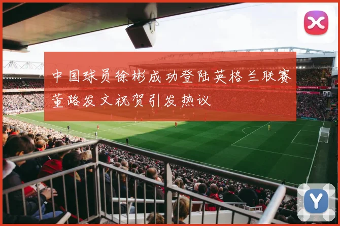 中国球员徐彬成功登陆英格兰联赛董路发文祝贺引发热议