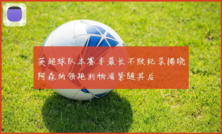 英超球队本赛季最长不败纪录揭晓阿森纳领跑利物浦紧随其后
