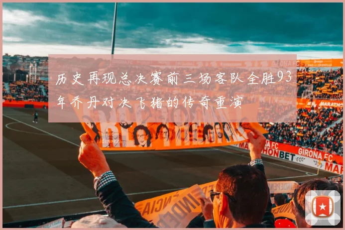 历史再现总决赛前三场客队全胜93年乔丹对决飞猪的传奇重演