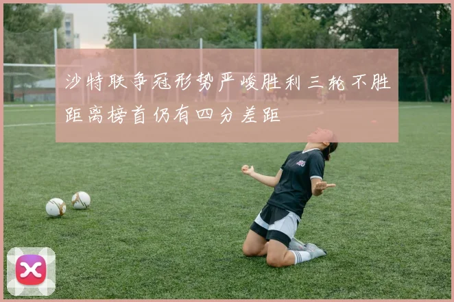 沙特联争冠形势严峻胜利三轮不胜距离榜首仍有四分差距