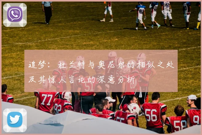 追梦：杜兰特与奥尼尔的相似之处及其惊人言论的深意分析