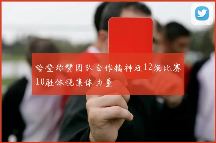 哈登称赞团队合作精神近12场比赛10胜体现集体力量