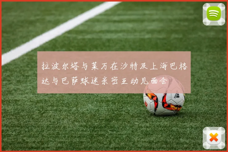 拉波尔塔与莱万在沙特及上海巴格达与巴萨球迷亲密互动见面会