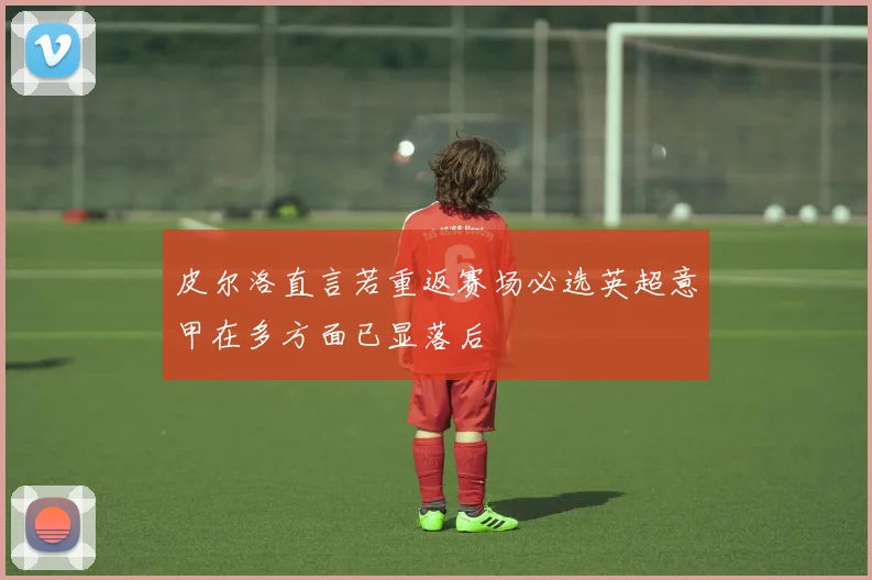 皮尔洛直言若重返赛场必选英超意甲在多方面已显落后