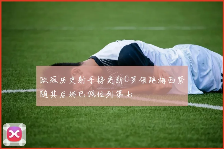欧冠历史射手榜更新C罗领跑梅西紧随其后姆巴佩位列第七