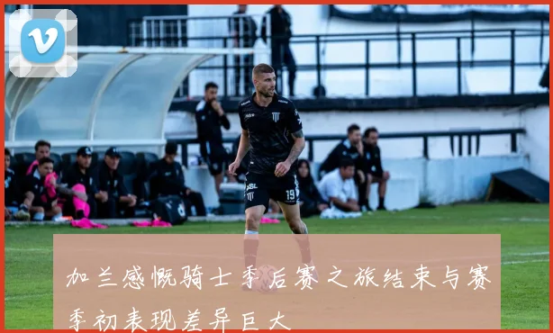 加兰感慨骑士季后赛之旅结束与赛季初表现差异巨大