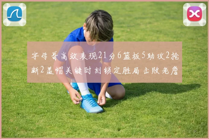 字母哥高效表现21分6篮板5助攻2抢断2盖帽关键时刻锁定胜局击败老詹