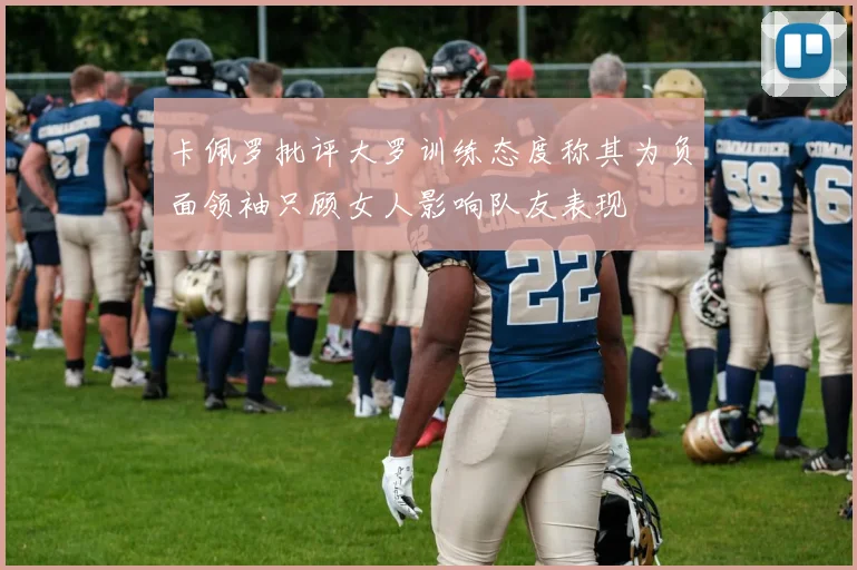 卡佩罗批评大罗训练态度称其为负面领袖只顾女人影响队友表现