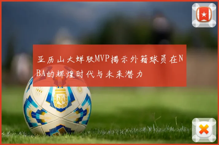 亚历山大蝉联MVP揭示外籍球员在NBA的辉煌时代与未来潜力