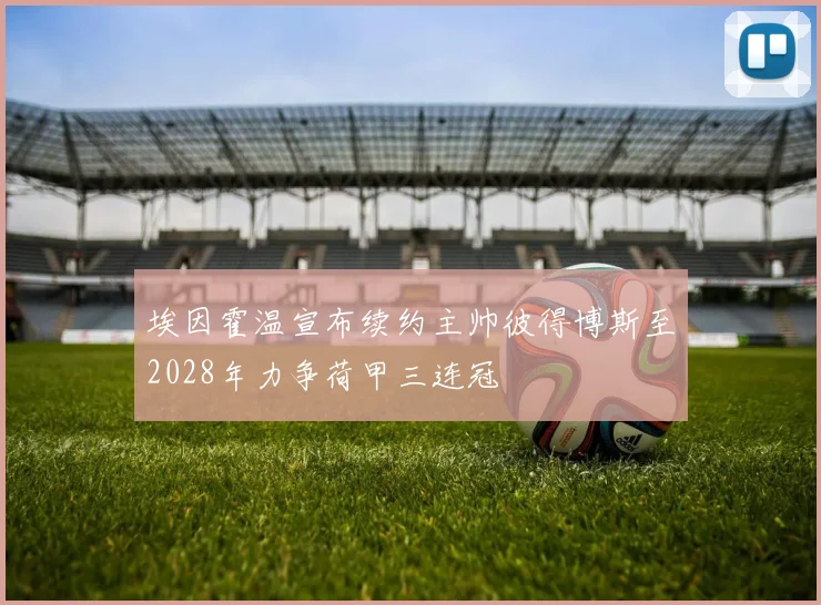 埃因霍温宣布续约主帅彼得博斯至2028年力争荷甲三连冠