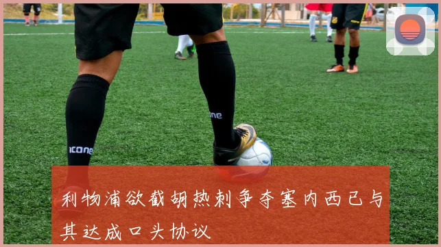 利物浦欲截胡热刺争夺塞内西已与其达成口头协议