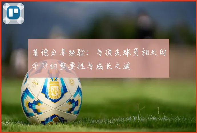基德分享经验：与顶尖球员相处时学习的重要性与成长之道